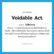 voidable act แปลว่า?, คำศัพท์ภาษาอังกฤษ voidable act แปลว่า โมฆียกรรม ประเภท N ตัวอย่าง การจดทะเบียนสมรสของเขาคือเป็นโมฆียกรรม เพิ่มเติม นิติกรรมที่เป็นโมฆียะ ซึ่งอาจบอกล้าง เพิกถอน หรือให้สัตยาบันได้ ถ้าบอกล้างก็เป็นโมฆะมาแต่เริ่มแรก ถ้าให้สัตยาบันก็มีผลสมบูรณ์มาแต่เริ่มแรก หมวด N