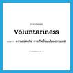 voluntariness แปลว่า?, คำศัพท์ภาษาอังกฤษ voluntariness แปลว่า ความสมัครใจ, การเกิดขึ้นเองโดยธรรมชาติ ประเภท N หมวด N