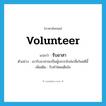 volunteer แปลว่า?, คำศัพท์ภาษาอังกฤษ volunteer แปลว่า รับอาสา ประเภท V ตัวอย่าง เขารับอาสาจะเป็นผู้เจรจาไกล่เกลี่ยในคดีนี้ เพิ่มเติม รับทำโดยเต็มใจ หมวด V