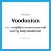 voodooism แปลว่า?, คำศัพท์ภาษาอังกฤษ voodooism แปลว่า การปฏิบัติกิจกรรมทางศาสนาและความเชื่อของชาววูดู, ในหมู่เกาะอินเดียตะวันตก ประเภท N หมวด N