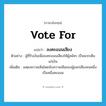 ลงคะแนนเสียง ภาษาอังกฤษ?, คำศัพท์ภาษาอังกฤษ ลงคะแนนเสียง แปลว่า vote for ประเภท V ตัวอย่าง ผู้ที่รับเงินเพื่อลงคะแนนเสียงให้ผู้สมัคร เป็นพวกเห็นแก่เงิน เพิ่มเติม แสดงความเห็นโดยนับความเห็นของผู้ออกเสียงคนหนึ่งเป็นหนึ่งคะแนน หมวด V