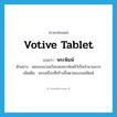 votive tablet แปลว่า?, คำศัพท์ภาษาอังกฤษ votive tablet แปลว่า พระพิมพ์ ประเภท N ตัวอย่าง พ่อของนวลฉวีสะสมพระพิมพ์ไว้เป็นจำนวนมาก เพิ่มเติม พระเครื่องที่สร้างขึ้นตามแบบแม่พิมพ์ หมวด N