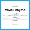 vowel rhyme แปลว่า?, คำศัพท์ภาษาอังกฤษ vowel rhyme แปลว่า สัมผัสสระ ประเภท N ตัวอย่าง จุดบังคับสัมผัสและคำสุดท้ายของบาทที่ 4 เท่านั้นที่ใช้สัมผัสสระ เพิ่มเติม คำคล้องจองแห่งคำประพันธ์ที่มีสระและมาตราสะกดอย่างเดียวกัน หมวด N