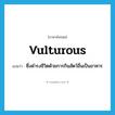 vulturous แปลว่า?, คำศัพท์ภาษาอังกฤษ vulturous แปลว่า ซึ่งดำรงชีวิตด้วยการกินสัตว์อื่นเป็นอาหาร ประเภท ADJ หมวด ADJ