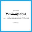 vulvovaginitis แปลว่า?, คำศัพท์ภาษาอังกฤษ vulvovaginitis แปลว่า การอักเสบของช่องคลอดและปากช่องคลอด ประเภท N หมวด N