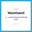 waistband แปลว่า?, คำศัพท์ภาษาอังกฤษ waistband แปลว่า แถบผ้าตรงส่วนเอวของกระโปรงหรือกางเกง ประเภท N หมวด N