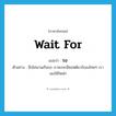 รอ ภาษาอังกฤษ?, คำศัพท์ภาษาอังกฤษ รอ แปลว่า wait for ประเภท V ตัวอย่าง อีกไม่นานเกินรอ เราคงจะมีซอฟต์แวร์ของไทยๆ เราเองใช้ใหม่ๆ หมวด V