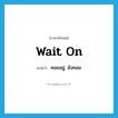 wait on แปลว่า?, คำศัพท์ภาษาอังกฤษ wait on แปลว่า คอยอยู่, ยังคอย ประเภท PHRV หมวด PHRV