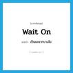 เป็นผลจากบางสิ่ง ภาษาอังกฤษ?, คำศัพท์ภาษาอังกฤษ เป็นผลจากบางสิ่ง แปลว่า wait on ประเภท PHRV หมวด PHRV