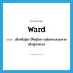 -ward แปลว่า?, คำศัพท์ภาษาอังกฤษ ward แปลว่า เด็กหรือผู้เยาว์ที่อยู่ในความคุ้มครองของศาล หรือผู้ปกครอง ประเภท N หมวด N