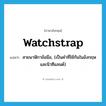 watchstrap แปลว่า?, คำศัพท์ภาษาอังกฤษ watchstrap แปลว่า สายนาฬิกาข้อมือ, (เป็นคำที่ใช้กันในอังกฤษ และนิวซีแลนด์) ประเภท N หมวด N