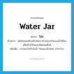 water jar แปลว่า?, คำศัพท์ภาษาอังกฤษ water jar แปลว่า โอ่ง ประเภท N ตัวอย่าง สมัยก่อนพอถึงหน้าฝนชาวบ้านจะพากันรองน้ำใส่โอ่ง เพื่อเก็บไว้กินและใช้ตลอดทั้งปี เพิ่มเติม ภาชนะสำหรับขังน้ำ ก้นสอบเล็กน้อย ปากกว้าง หมวด N