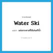 water-ski แปลว่า?, คำศัพท์ภาษาอังกฤษ water ski แปลว่า แผ่นกระดานที่ใช้เล่นสกีน้ำ ประเภท N หมวด N