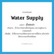 water supply แปลว่า?, คำศัพท์ภาษาอังกฤษ water supply แปลว่า น้ำประปา ประเภท N ตัวอย่าง น้ำประปาในช่วงนี้จะไหลอ่อน เพราะอยู่ในภาวะขาดแคลนน้ำ เพิ่มเติม น้ำที่เกรอะกรองให้สะอาดปราศจากเชื้อโรค แล้วจ่ายไปให้ประชาชนบริโภคใช้สอย หมวด N