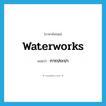 waterworks แปลว่า?, คำศัพท์ภาษาอังกฤษ waterworks แปลว่า การประปา ประเภท N หมวด N