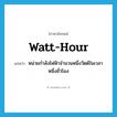 watt-hour แปลว่า?, คำศัพท์ภาษาอังกฤษ watt-hour แปลว่า หน่วยกำลังไฟฟ้าจำนวนหนึ่งวัตต์ในเวลาหนึ่งชั่วโมง ประเภท N หมวด N