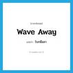 wave away แปลว่า?, คำศัพท์ภาษาอังกฤษ wave away แปลว่า โบกมือลา ประเภท PHRV หมวด PHRV