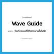 wave guide แปลว่า?, คำศัพท์ภาษาอังกฤษ wave guide แปลว่า ท่อหรือหลอดที่ใช้ใส่สายนำคลื่นไฟฟ้า ประเภท N หมวด N