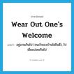 wear out one&#39;s welcome แปลว่า?, คำศัพท์ภาษาอังกฤษ wear out one&#39;s welcome แปลว่า อยู่นานเกินไป (จนเจ้าของบ้านไม่ยินดี), ไปเยี่ยมบ่อยเกินไป ประเภท IDM หมวด IDM