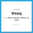 weary แปลว่า?, คำศัพท์ภาษาอังกฤษ weary แปลว่า เบื่อหน่าย, เหนื่อยหน่าย, เหนื่อยใจ, ระอา, อ่อนใจ ประเภท VI หมวด VI