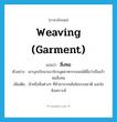 weaving (garment) แปลว่า?, คำศัพท์ภาษาอังกฤษ weaving (garment) แปลว่า สิ่งทอ ประเภท N ตัวอย่าง เขาบุกเบิกอาณาจักรอุตสาหกรรมจนได้ชื่อว่าเป็นเจ้าพ่อสิ่งทอ เพิ่มเติม ผ้าหรือสิ่งต่างๆ ที่ทำมาจากเส้นใยธรรมชาติ และใยสังเคราะห์ หมวด N