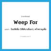 weep for แปลว่า?, คำศัพท์ภาษาอังกฤษ weep for แปลว่า ร้องไห้เพื่อ (ให้ได้บางสิ่งมา), คร่ำครวญเพื่อ ประเภท PHRV หมวด PHRV