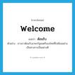 welcome แปลว่า?, คำศัพท์ภาษาอังกฤษ welcome แปลว่า ต้อนรับ ประเภท V ตัวอย่าง ชาวลาวต้อนรับนายกรัฐมนตรีของไทยที่ไปเยือนอย่างเป็นทางการเป็นอย่างดี หมวด V