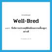 well-bred แปลว่า?, คำศัพท์ภาษาอังกฤษ well-bred แปลว่า ซึ่งมีความประพฤติดีเหมือนอบรมเลี้ยงดูมาอย่างดี ประเภท ADJ หมวด ADJ