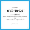 well-to-do แปลว่า?, คำศัพท์ภาษาอังกฤษ well-to-do แปลว่า พอมีอันจะกิน ประเภท V ตัวอย่าง ครอบครัวของเราไม่ถึงกับร่ำรวยล้นฟ้า แค่พอมีอันจะกิน เพิ่มเติม ค่อนข้างรวย, ซึ่งมีฐานะค่อนข้างดี หมวด V