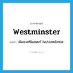 Westminster แปลว่า?, คำศัพท์ภาษาอังกฤษ Westminster แปลว่า เมืองเวสท์มินสเตอร์ ในประเทศอังกฤษ ประเภท N หมวด N