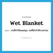 wet blanket แปลว่า?, คำศัพท์ภาษาอังกฤษ wet blanket แปลว่า คนที่ทำให้หมดสนุก, คนที่มักทำให้งานกร่อย ประเภท IDM หมวด IDM