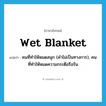 wet blanket แปลว่า?, คำศัพท์ภาษาอังกฤษ wet blanket แปลว่า คนที่ทำให้หมดสนุก (คำไม่เป็นทางการ), คนที่ทำให้หมดความกระตือรือร้น ประเภท N หมวด N