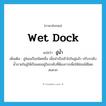 wet dock แปลว่า?, คำศัพท์ภาษาอังกฤษ wet dock แปลว่า อู่น้ำ ประเภท N เพิ่มเติม อู่ซ่อมเรือชนิดหนึ่ง เมื่อนำเรือเข้าไปในอู่แล้ว ปรับระดับน้ำภายในอู่ให้เรือลอยอยู่ในระดับที่ต้องการเพื่อให้ซ่อมได้โดยสะดวก หมวด N