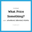 What price something? แปลว่า?, คำศัพท์ภาษาอังกฤษ What price something? แปลว่า แล้วจะมีค่าอะไร, ไม่มีประโยชน์, ทำไปทำไม ประเภท IDM หมวด IDM