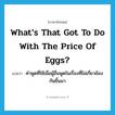 What’s that got to do with the price of eggs? แปลว่า?, คำศัพท์ภาษาอังกฤษ What’s that got to do with the price of eggs? แปลว่า คำพูดที่ใช้เมื่อผู้อื่นพูดในเรื่องที่ไม่เกี่ยวข้องกันขึ้นมา ประเภท SL หมวด SL