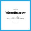 wheelbarrow แปลว่า?, คำศัพท์ภาษาอังกฤษ wheelbarrow แปลว่า รถเข็น ประเภท N เพิ่มเติม รถสำหรับขนของมีที่จับให้เข็นไปได้ หมวด N