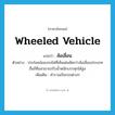 wheeled vehicle แปลว่า?, คำศัพท์ภาษาอังกฤษ wheeled vehicle แปลว่า ล้อเลื่อน ประเภท N ตัวอย่าง ประโยชน์ของรถไฟที่เห็นเด่นชัดกว่าล้อเลื่อนประเภทอื่นก็คือสามารถรับน้ำหนักบรรทุกได้สูง เพิ่มเติม คำรวมเรียกรถต่างๆ หมวด N