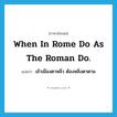 When in Rome do as the Roman do. แปลว่า?, คำศัพท์ภาษาอังกฤษ When in Rome do as the Roman do. แปลว่า เข้าเมืองตาหลิ่ว ต้องหลิ่งตาตาม ประเภท IDM หมวด IDM