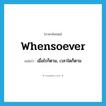 whensoever แปลว่า?, คำศัพท์ภาษาอังกฤษ whensoever แปลว่า เมื่อไรก็ตาม, เวลาใดก็ตาม ประเภท CONJ หมวด CONJ