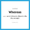 whereas แปลว่า?, คำศัพท์ภาษาอังกฤษ whereas แปลว่า เพราะว่า (คำทางการ), เนื่องจากว่า, เนื่องด้วย, เพราะเหตุว่า ประเภท CONJ หมวด CONJ