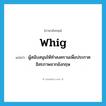 Whig แปลว่า?, คำศัพท์ภาษาอังกฤษ Whig แปลว่า ผู้สนับสนุนให้ทำสงครามเพื่อประกาศอิสรภาพจากอังกฤษ ประเภท N หมวด N