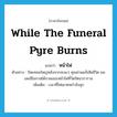 while the funeral pyre burns แปลว่า?, คำศัพท์ภาษาอังกฤษ while the funeral pyre burns แปลว่า หน้าไฟ ประเภท N ตัวอย่าง ปิดเทอมใหญ่หลังจากจบม.1 คุณย่าผมก็เสียชีวิต ผมเลยมีโอกาสได้บวชเณรหน้าไฟที่วัดรัตนวราราม เพิ่มเติม เวลาที่ไฟเผาศพกำลังลุก หมวด N