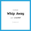 whip away แปลว่า?, คำศัพท์ภาษาอังกฤษ whip away แปลว่า เอาออกทันที ประเภท PHRV หมวด PHRV