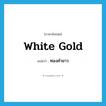 white gold แปลว่า?, คำศัพท์ภาษาอังกฤษ white gold แปลว่า ทองคำขาว ประเภท N หมวด N