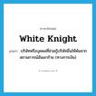 white knight แปลว่า?, คำศัพท์ภาษาอังกฤษ white knight แปลว่า บริษัทหรือบุคคลที่ช่วยกู้บริษัทอื่นให้พ้นจากสถานการณ์อันเลวร้าย (ทางการเงิน) ประเภท N หมวด N