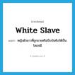 white slave แปลว่า?, คำศัพท์ภาษาอังกฤษ white slave แปลว่า หญิงผิวขาวที่ถูกขายหรือบีบบังคับให้เป็นโสเภณี ประเภท N หมวด N