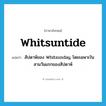 Whitsuntide แปลว่า?, คำศัพท์ภาษาอังกฤษ Whitsuntide แปลว่า สัปดาห์ของ Whitsunday, โดยเฉพาะในสามวันแรกของสัปดาห์ ประเภท N หมวด N