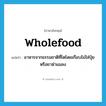 wholefood แปลว่า?, คำศัพท์ภาษาอังกฤษ wholefood แปลว่า อาหารจากธรรมชาติที่โตโดยเกือบไม่ใส่ปุ๋ยหรือยาฆ่าแมลง ประเภท N หมวด N