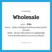 wholesale แปลว่า?, คำศัพท์ภาษาอังกฤษ wholesale แปลว่า ค้าส่ง ประเภท N ตัวอย่าง แม็คโคร ถือเป็นผู้บุกเบิกพลิกโฉมและพัฒนาธุรกิจค้าส่งของไทย เพิ่มเติม เกี่ยวกับการซื้อขายสินค้าระหว่างผู้ผลิตกับผู้จัดจำหน่าย ซึ่งจะซื้อขายสินค้าจำนวนมากในราคาที่ลดแล้ว หมวด N