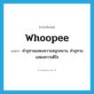 whoopee แปลว่า?, คำศัพท์ภาษาอังกฤษ whoopee แปลว่า คำอุทานแสดงความสนุกสนาน, คำอุทานแสดงความดีใจ ประเภท INT หมวด INT